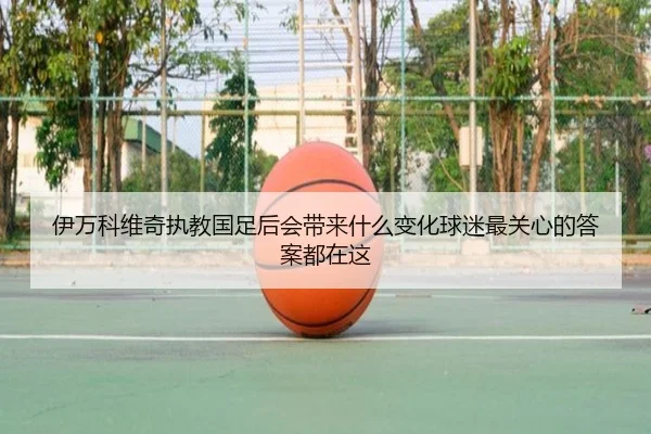 伊万科维奇执教国足后会带来什么变化球迷最关心的答案都在这