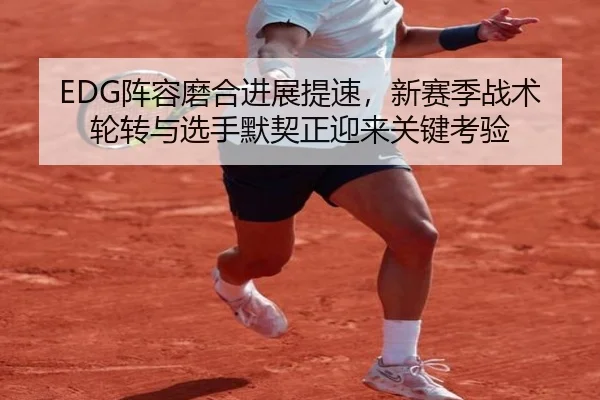 EDG阵容磨合进展提速，新赛季战术轮转与选手默契正迎来关键考验