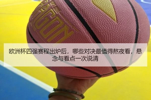 欧洲杯四强赛程出炉后，哪些对决最值得熬夜看，悬念与看点一次说清