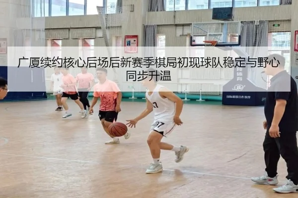 广厦续约核心后场后新赛季棋局初现球队稳定与野心同步升温