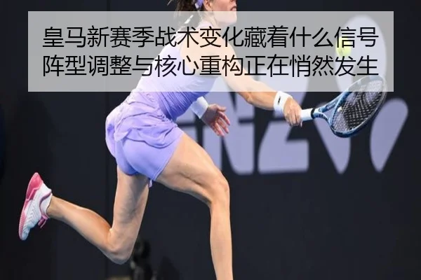 皇马新赛季战术变化藏着什么信号 阵型调整与核心重构正在悄然发生